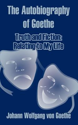 The Autobiography of Goethe: Truth and Fiction: Relating to My Life by Von Goethe, Johann Wolfgang