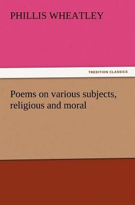 Poems on Various Subjects, Religious and Moral by Wheatley, Phillis