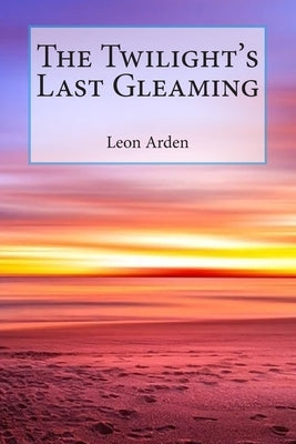 The Twilight's Last Gleaming by Arden, Leon