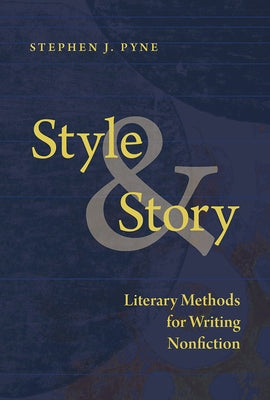 Style and Story: Literary Methods for Writing Nonfiction by Pyne, Stephen J.