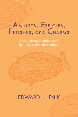 Amulets, Effigies, Fetishes, and Charms: Native American Artifacts and Spirit Stones from the Northeast by Lenik, Edward J.