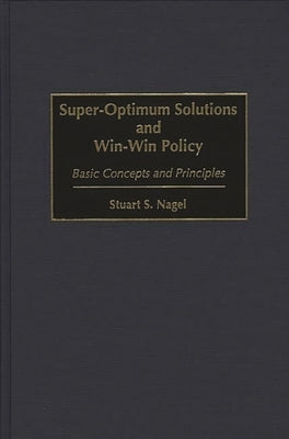 Super-Optimum Solutions and Win-Win Policy: Basic Concepts and Principles by Nagel, Stuart S.