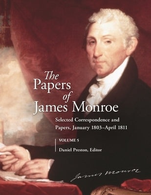 The Papers of James Monroe, Volume 5: Selected Correspondence and Papers, January 1803-April 1811 by Preston, Daniel