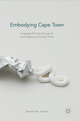 Embodying Cape Town: Engaging the City Through Its Built Edges and Contact Zones by Jackson, Shannon M.