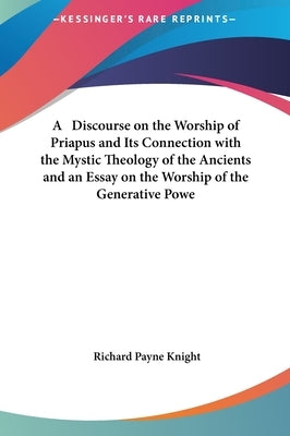 A Discourse on the Worship of Priapus and Its Connection with the Mystic Theology of the Ancients and an Essay on the Worship of the Generative Powe by Knight, Richard Payne