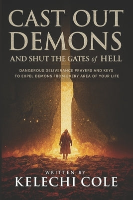 Cast Out Demons and Shut the Gates of Hell: Dangerous Deliverance Prayers and Keys to Expel Demons from Every Area of Your Life by Cole, Kelechi