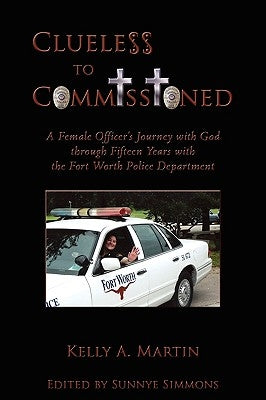 Clueless to Commissioned: A Female Officer's Journey with God through Fifteen Years with the Fort Worth Police Department by Martin, Kelly A.