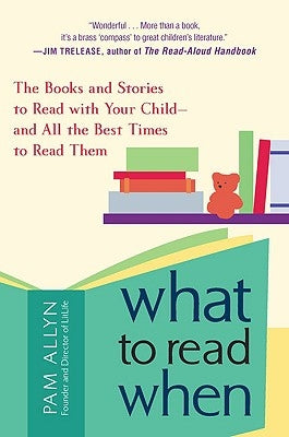 What to Read When: The Books and Stories to Read with Your Child--And All the Best Times to Read Them by Allyn, Pam