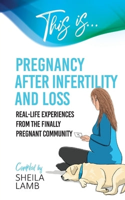 This is Pregnancy After Infertility and Loss: Real-life experiences from the finally pregnant community by Lamb, Sheila