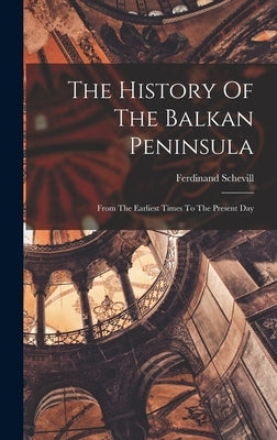 The History Of The Balkan Peninsula: From The Earliest Times To The Present Day by Schevill, Ferdinand