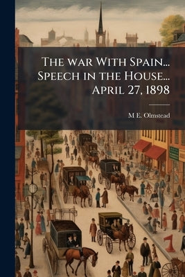 The war With Spain... Speech in the House... April 27, 1898 by Olmstead, M. E. [From Old Catalog]