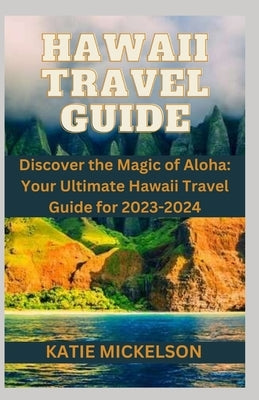 Hawaii Travel Guide: Discover the Magic of Aloha: Your Ultimate Hawaii Travel Guide for 2023-2024 by Mickelson, Katie