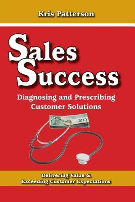 Sales Success: Diagnosing and Prescribing Customer Solutions: Delivering Value and Exceeeding Customer Expectations by Patterson, Kris M.