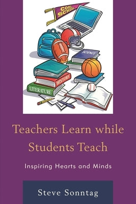 Teachers Learn while Students Teach: Inspiring Hearts and Minds by Sonntag, Steve