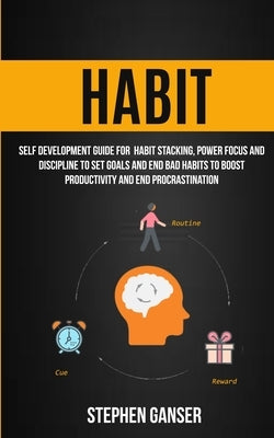 Habit: Self Development Guide For Habit Stacking, Power Focus And Discipline To Set Goals And End Bad Habits To Boost Product by Stephen, Ganser