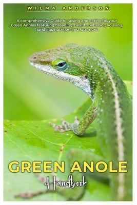 Green Anole Handbook: A comprehensive Guide to raising and caring for your Green Anoles featuring breeding, health, behavior, housing, handl by Anderson, Wilma