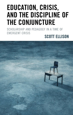 Education, Crisis, and the Discipline of the Conjuncture: Scholarship and Pedagogy in a Time of Emergent Crisis by Ellison, Scott