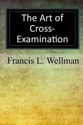 The Art of Cross-Examination by Wellman, Francis L.
