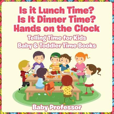 Is it Lunch Time? Is It Dinner Time? Hands on the Clock - Telling Time for Kids - Baby & Toddler Time Books by Baby Professor