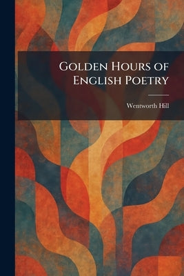 Golden Hours of English Poetry by Hill, Wentworth