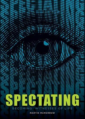 Spectating: Becoming Witnesses of Life by McMorrow, Martin