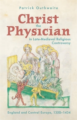 Christ the Physician in Late-Medieval Religious Controversy: England and Central Europe, 1350-1434 by Outhwaite, Patrick