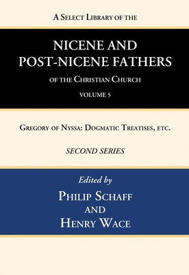 A Select Library of the Nicene and Post-Nicene Fathers of the Christian Church, Second Series, Volume 5: Gregory of Nyssa: Dogmatic Treatises, Etc. by Schaff, Philip