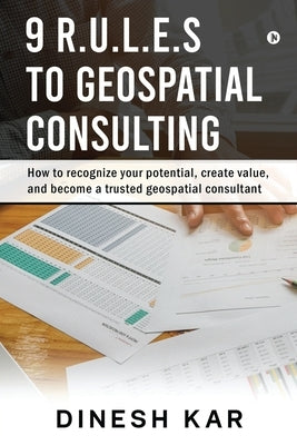 9 R.U.L.E.S to Geospatial Consulting: How to recognize your potential, create value, and become a trusted geospatial consultant by Dinesh Kar