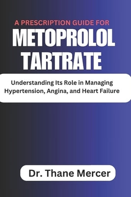 A prescription Guide for Metoprolol Tartrate: Understanding Its Role in Managing Hypertension, Angina, and Heart Failure by Mercer, Thane