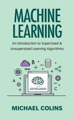 Machine Learning: An Introduction To Supervised & Unsupervised Learning Algorithms by Colins, Michael