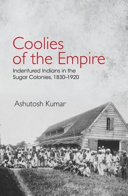 Coolies of the Empire: Indentured Indians in the Sugar Colonies, 1830-1920 by Kumar, Ashutosh