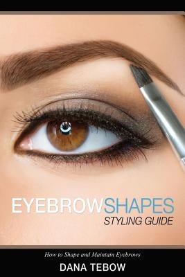 Eyebrow Shapes: Styling Guide How to Shape and Maintain Eyebrows by Tebow, Dana
