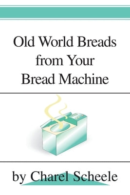Old World Breads from Your Bread Machine by Scheele, Charel