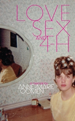 Love, Sex, and 4-H by Oomen, Anne-Marie
