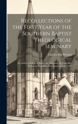 Recollections of the First Year of the Southern Baptist Theological Seminary [microform]; an Address Delivered Before the Seminary, at Louisville, Ken by Ryland, Charles Hill