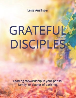 Grateful Disciples: Your Guide to Parish Stewardship by Anslinger, Leisa