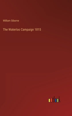 The Waterloo Campaign 1815 by Siborne, William