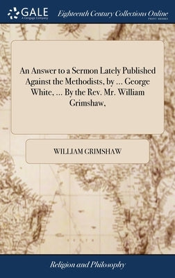 An Answer to a Sermon Lately Published Against the Methodists, by ... George White, ... By the Rev. Mr. William Grimshaw, by Grimshaw, William