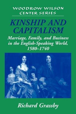 Kinship and Capitalism: Marriage, Family, and Business in the English-Speaking World, 1580 1740 by Grassby, Richard