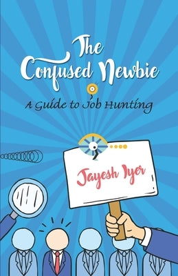 The Confused Newbie: A Guide to Job Hunting by Jayesh Iyer