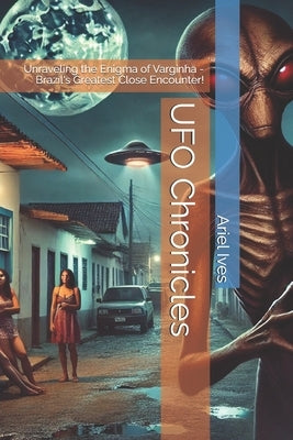 UFO Chronicles: Unraveling the Enigma of Varginha - Brazil's Greatest Close Encounter! by Ives, Ariel