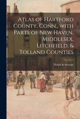 Atlas of Hartford County, Conn., With Parts of New Haven, Middlesex, Litchfield, & Tolland Counties by Dolph & Stewart