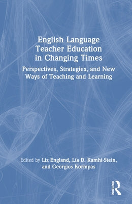 English Language Teacher Education in Changing Times: Perspectives, Strategies, and New Ways of Teaching and Learning by England, Liz
