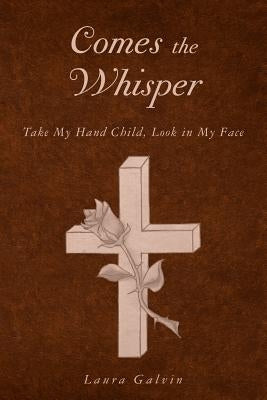 Comes the Whisper: Take My Hand Child, Look in My Face by Galvin, Laura
