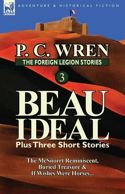 The Foreign Legion Stories 3: Beau Ideal Plus Three Short Stories: The McSnorrt Reminiscent, Buried Treasure & If Wishes Were Horses... by Wren, P. C.