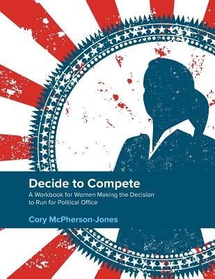 Decide to Compete: A Workbook for Women Making the Decision to Run for Political Office by McPherson-Jones, Cory