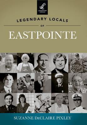 Legendary Locals of Eastpointe, Michigan by Pixley, Suzanne Declaire