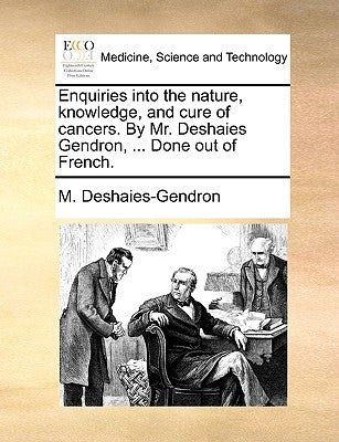 Enquiries Into the Nature, Knowledge, and Cure of Cancers. by Mr. Deshaies Gendron, ... Done Out of French. by Deshaies-Gendron, M.