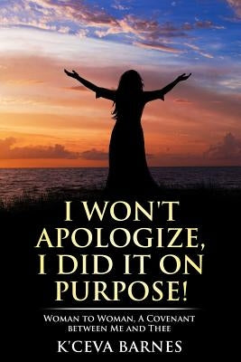 I Won't Apologize, I Did It On Purpose!: Woman to Woman, A Covenant between Me and Thee by Barnes, K'Ceva