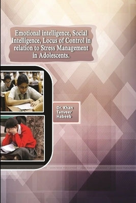 Emotional Intelligence, Social Intelligence, Locus of Control in Relation to Stress Management in Adolescents by Khan, Tanveer Habeeb